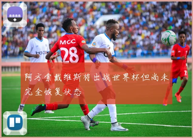 阿方索戴维斯将出战世界杯但尚未完全恢复状态