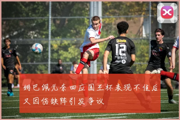 姆巴佩无奈回应国王杯表现不佳后又因伤缺阵引发争议