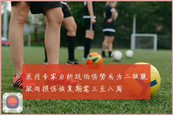 医疗专家分析廷伯伤势或为二级腹股沟损伤恢复期需三至八周