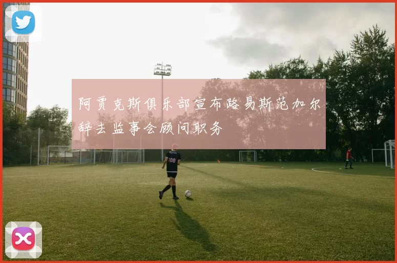 阿贾克斯俱乐部宣布路易斯范加尔辞去监事会顾问职务