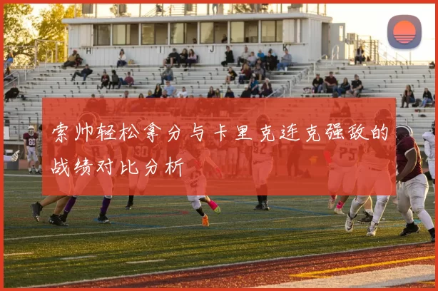 索帅轻松拿分与卡里克连克强敌的战绩对比分析
