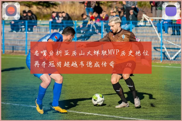 名嘴分析亚历山大蝉联MVP历史地位再夺冠将超越韦德成传奇