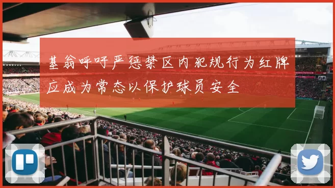 基翁呼吁严惩禁区内犯规行为红牌应成为常态以保护球员安全