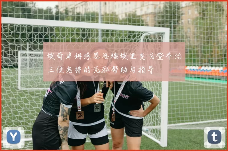 埃奇库姆感恩洛瑞埃里克戈登乔治三位老将的无私帮助与指导