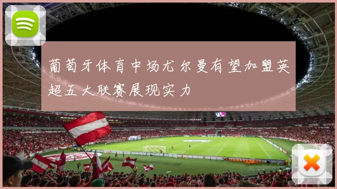 葡萄牙体育中场尤尔曼有望加盟英超五大联赛展现实力