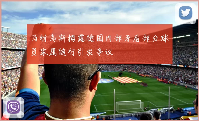 马特乌斯揭露德国内部矛盾部分球员家属随行引发争议