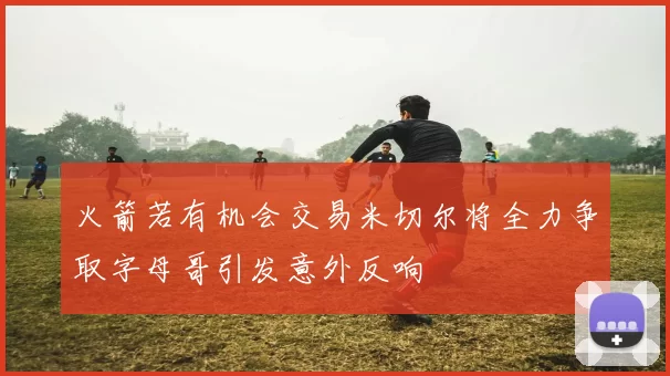 火箭若有机会交易米切尔将全力争取字母哥引发意外反响