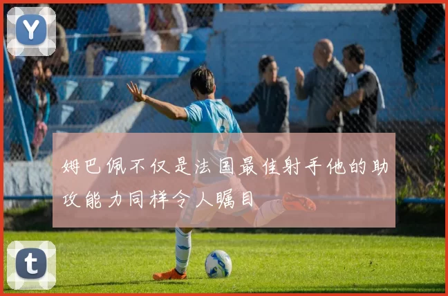 姆巴佩不仅是法国最佳射手他的助攻能力同样令人瞩目