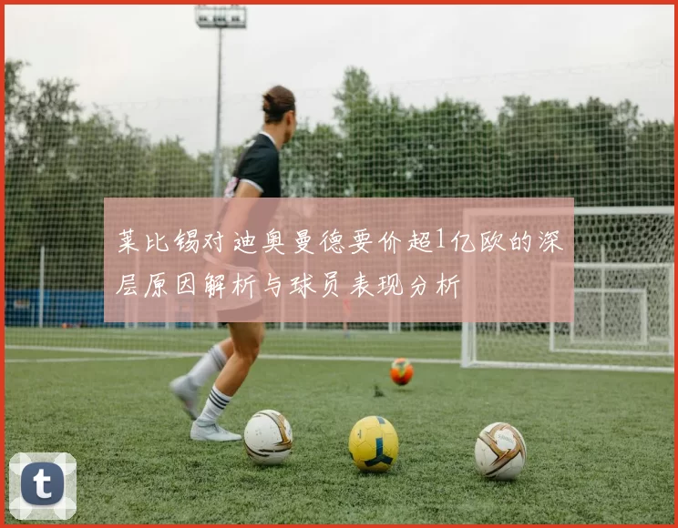 莱比锡对迪奥曼德要价超1亿欧的深层原因解析与球员表现分析