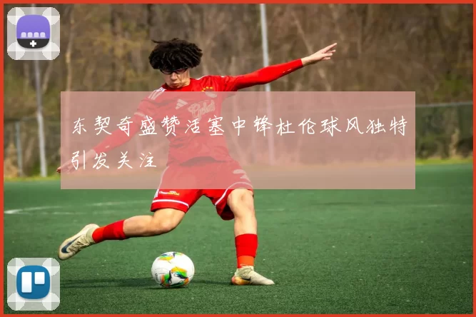 东契奇盛赞活塞中锋杜伦球风独特引发关注