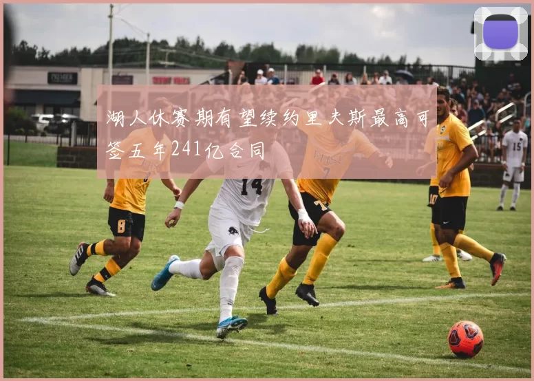 湖人休赛期有望续约里夫斯最高可签五年241亿合同