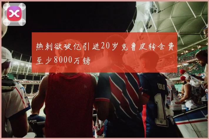 热刺欲破亿引进20岁克鲁皮转会费至少8000万镑