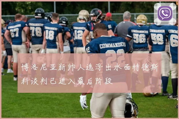 博洛尼亚新帅人选浮出水面特德斯科谈判已进入最后阶段