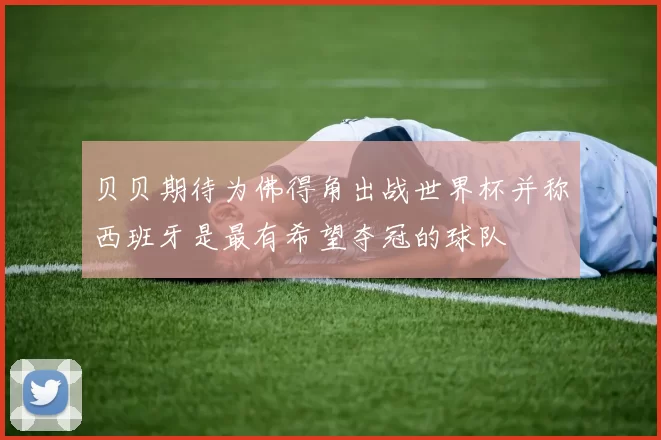 贝贝期待为佛得角出战世界杯并称西班牙是最有希望夺冠的球队