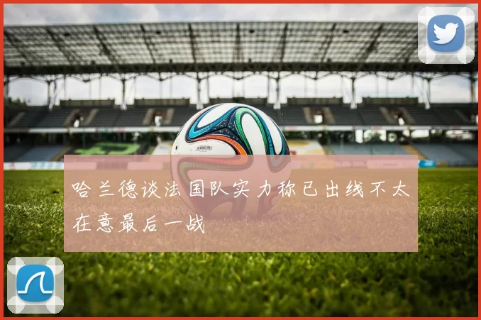 哈兰德谈法国队实力称已出线不太在意最后一战
